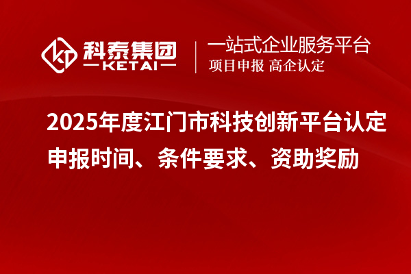 2025年度江门市科技创新平台认定申报时间、条件要求、资助奖励