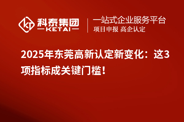 2025年东莞高新认定新变化：这3项指标成关键门槛！