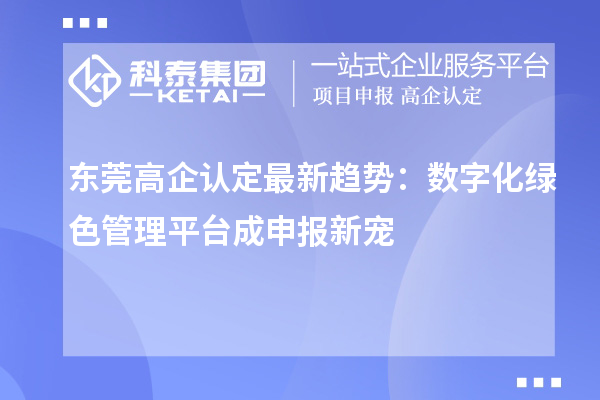 东莞高企认定最新趋势：数字化绿色管理平台成申报新宠