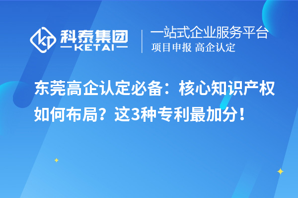 东莞高企认定必备：核心知识产权如何布局？这3种专利最加分！