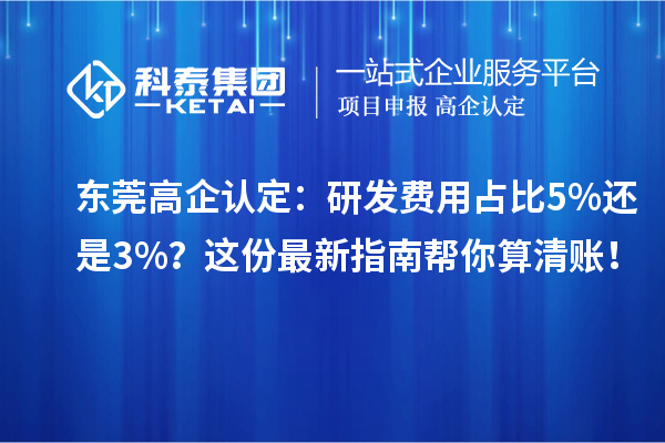 东莞高企认定：研发费用占比5%还是3%？这份最新指南帮你算清账！