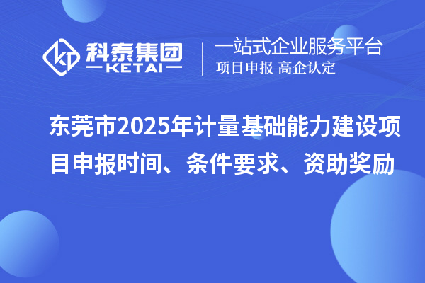 东莞市2025年计量基础能力建设<a href=http://www.1ys1w.cn/shenbao.html target=_blank class=infotextkey>项目申报</a>时间、条件要求、资助奖励