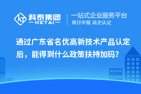通过广东省名优高新技术产品认定后，能得到什么政策扶持加码？