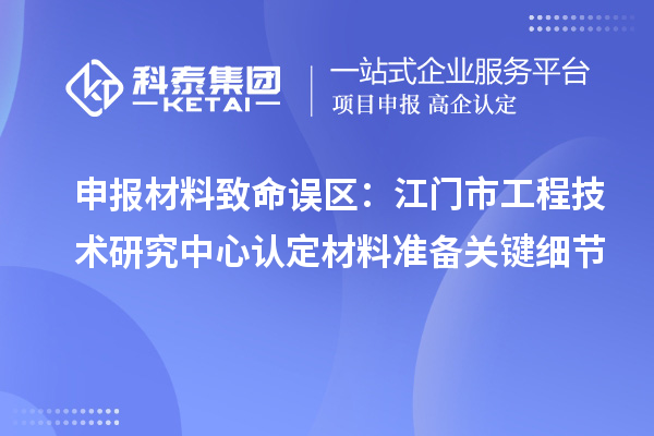 申报材料致命误区：江门市工程技术研究中心认定材料准备关键细节