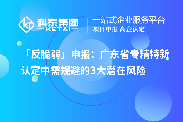 「反脆弱」申报：广东省专精特新中小企业认定中需规避的3大潜在风险