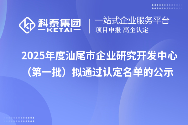 2025年度汕尾市企业研究开发中心（第一批）拟通过认定名单的公示