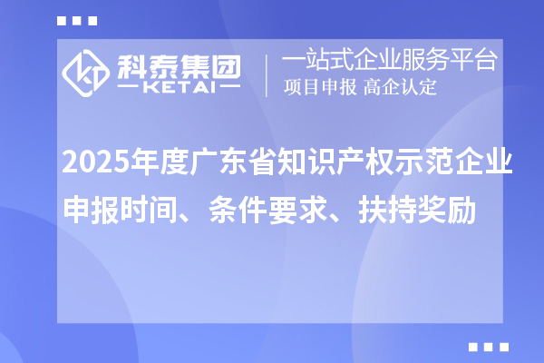 2025年度广东省知识产权示范企业申报时间、条件要求、扶持奖励