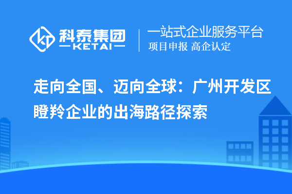 走向全国、迈向全球：广州开发区瞪羚企业的出海路径探索