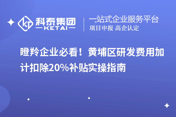 瞪羚企业必看！黄埔区研发费用加计扣除20%补贴实操指南
