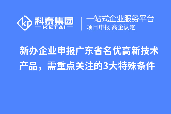 新办企业申报广东省名优高新技术产品，需重点关注的 3 大特殊条件