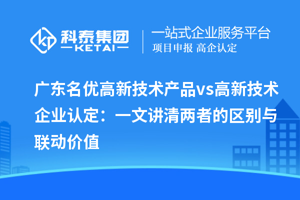 广东名优高新技术产品 vs 高新技术企业认定：一文讲清两者的区别与联动价值