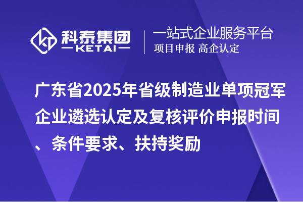 广东省2025年省级制造业单项冠军企业遴选认定及复核评价申报时间、条件要求、扶持奖励