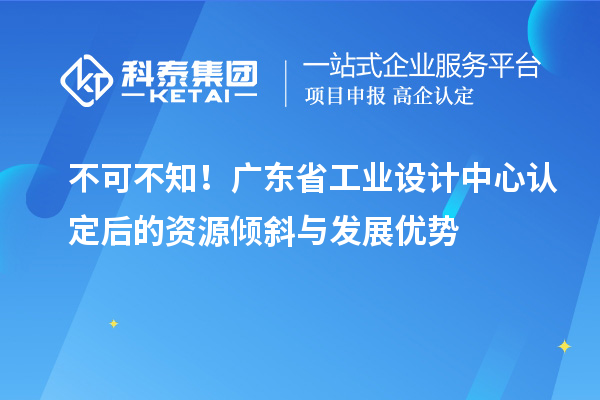 不可不知！广东省工业设计中心认定后的资源倾斜与发展优势