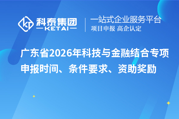 广东省2026年科技与金融结合专项申报时间、条件要求、资助奖励