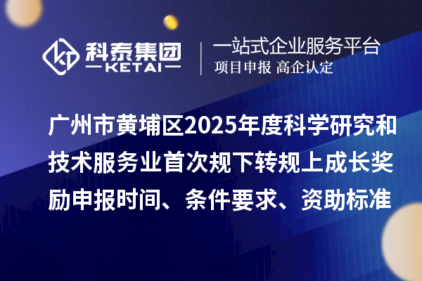 广州市黄埔区2025年度科学研究和技术服务业首次规下转规上成长奖励申报时间、条件要求、资助标准