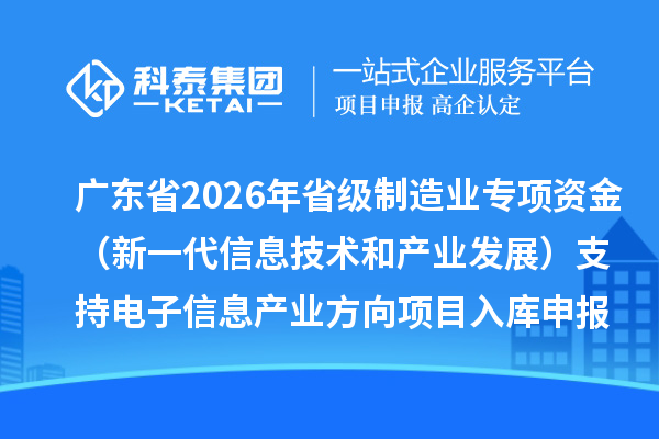 广东省2026年省级制造业专项资金（新一代信息技术和产业发展）支持电子信息产业方向项目入库申报时间、条件要求、补助奖励