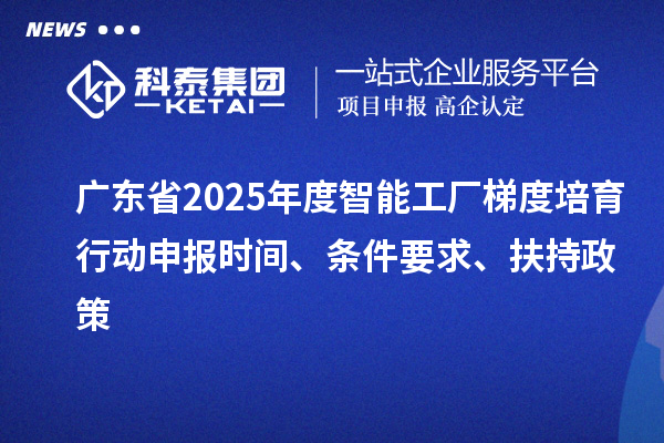 广东省2025年度智能工厂梯度培育行动申报时间、条件要求、扶持政策