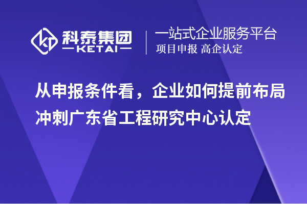 从申报条件看，企业如何提前布局冲刺广东省工程研究中心认定