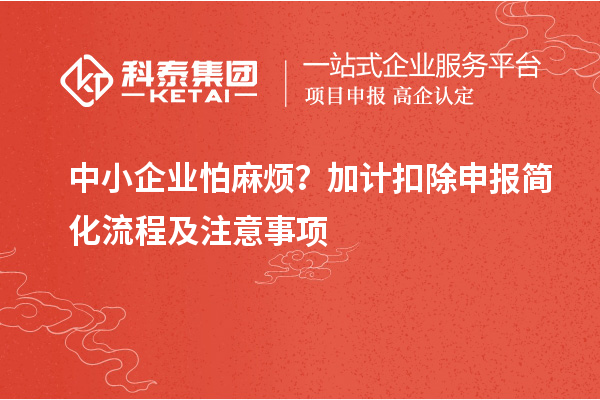 中小企业怕麻烦？加计扣除申报简化流程及注意事项