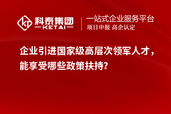 企业引进国家级高层次领军人才，能享受哪些政策扶持？