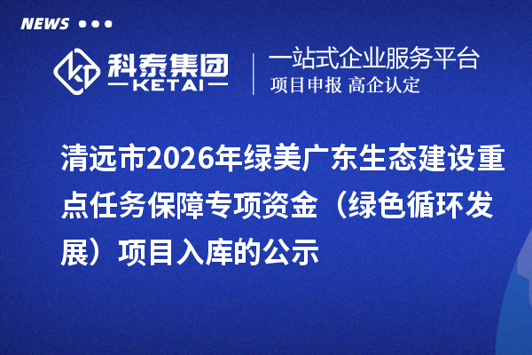 清远市2026年绿美广东生态建设重点任务保障专项资金（绿色循环发展）项目入库的公示