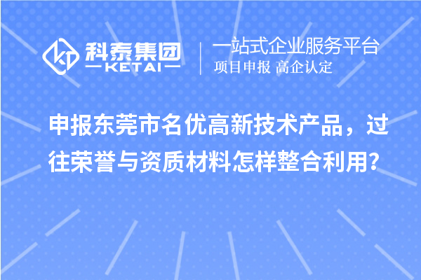 申报东莞市名优高新技术产品，过往荣誉与资质材料怎样整合利用？