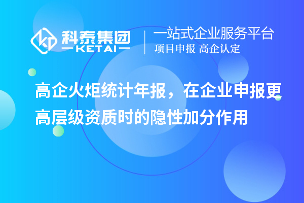 高企火炬统计年报，在企业申报更高层级资质时的隐性加分作用