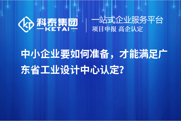 中小企业要如何准备，才能满足广东省工业设计中心认定？