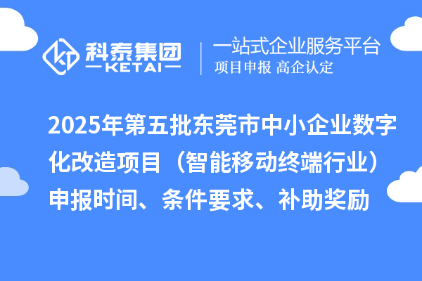 2025年第五批东莞市中小企业数字化改造项目（智能移动终端行业）申报时间、条件要求、补助奖励