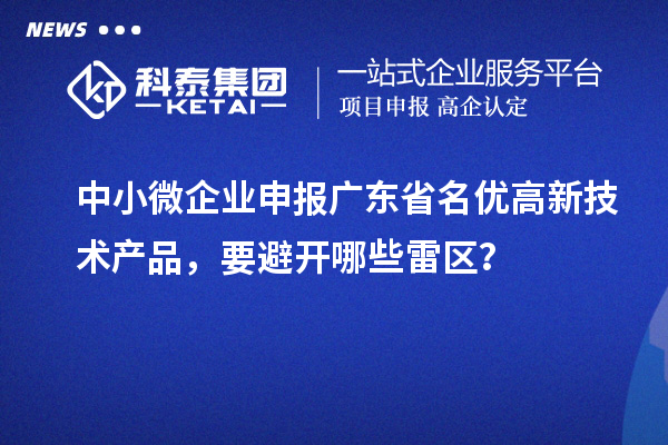 中小微企业申报广东省名优高新技术产品，要避开哪些雷区？