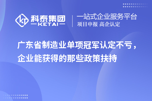 广东省制造业单项冠军认定不亏，企业能获得的那些政策扶持