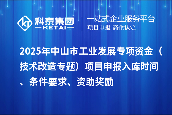 2025年中山市工业发展专项资金（技术改造专题）项目申报入库时间、条件要求、资助奖励