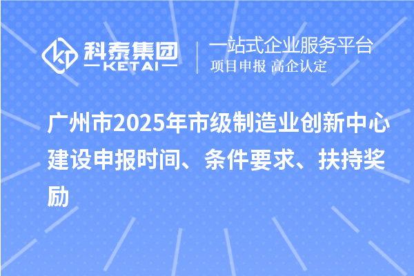 广州市2025年市级制造业创新中心建设申报时间、条件要求、扶持奖励