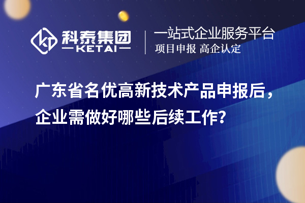 广东省名优高新技术产品申报后，企业需做好哪些后续工作？