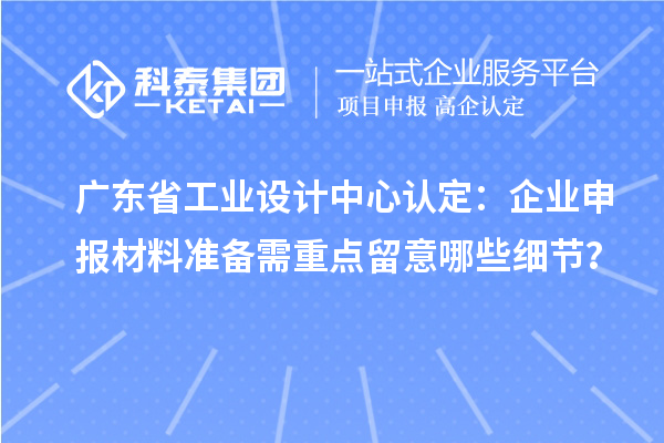 广东省工业设计中心认定：企业申报材料准备需重点留意哪些细节？