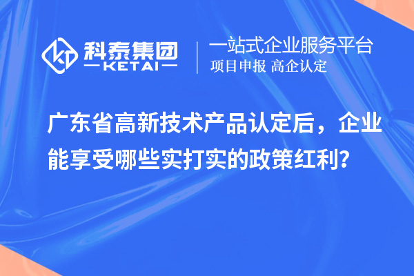 广东省高新技术产品认定后，企业能享受哪些实打实的政策红利？