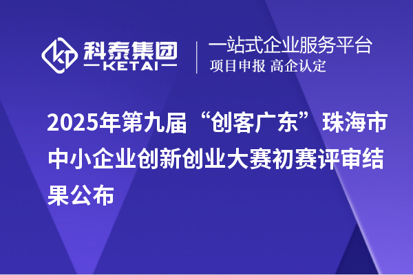 2025年第九届“创客广东”珠海市中小企业创新创业大赛初赛评审结果公布