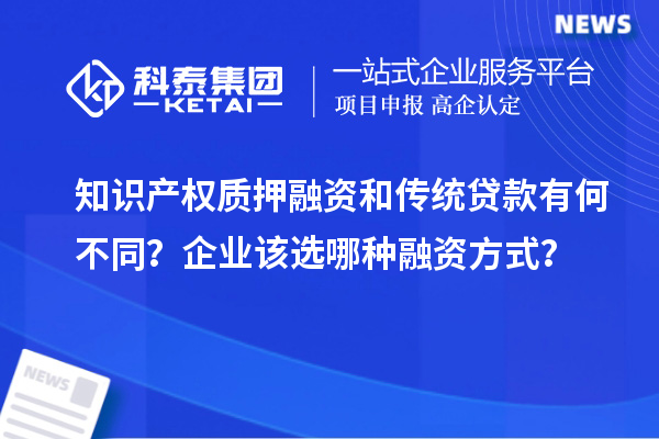 知识产权质押融资和传统贷款有何不同？企业该选哪种融资方式？