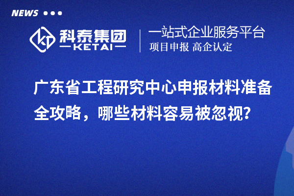 广东省工程研究中心申报材料准备全攻略，哪些材料容易被忽视？