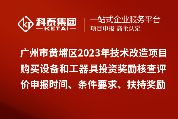 广州市黄埔区2023年技术改造项目购买设备和工器具投资奖励核查评价申报时间、条件要求、扶持奖励