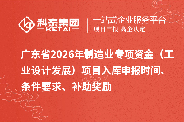 广东省2026年制造业专项资金（工业设计发展）项目入库申报时间、条件要求、补助奖励