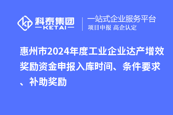 惠州市2024年度工业企业达产增效奖励资金申报入库时间、条件要求、补助奖励