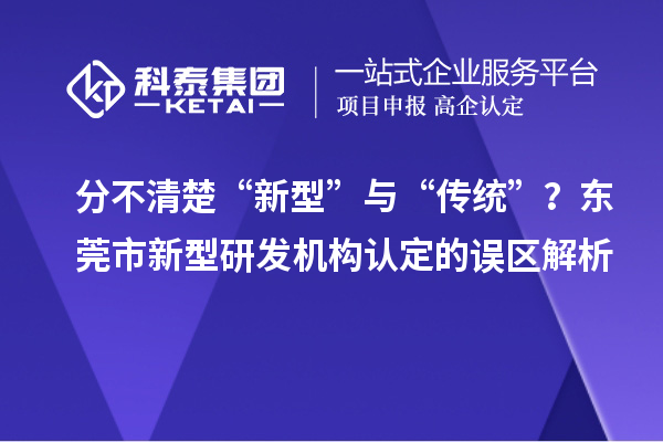分不清楚“新型”与“传统”？东莞市新型研发机构认定的误区解析