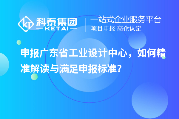 申报广东省工业设计中心，如何精准解读与满足申报标准？