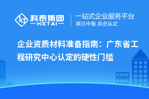 企业资质材料准备指南：广东省工程研究中心认定的硬性门槛