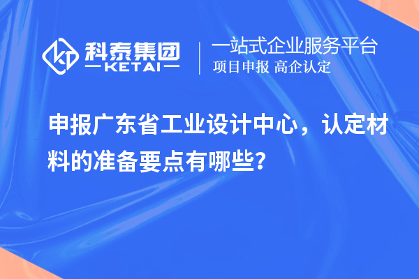 申报广东省工业设计中心，认定材料的准备要点有哪些？