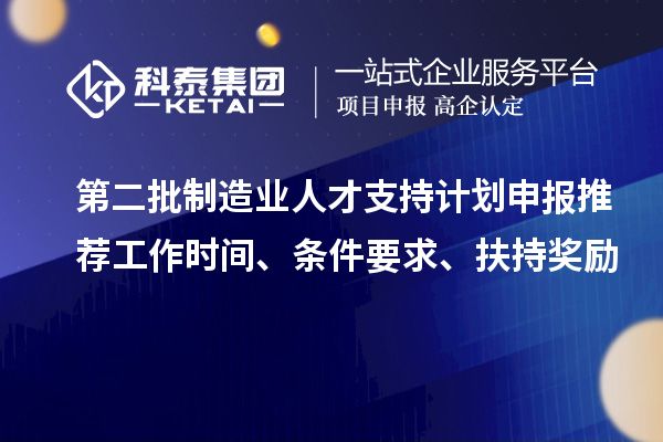 第二批制造业人才支持计划申报推荐工作时间、条件要求、扶持奖励
