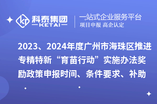 2023、2024年度广州市海珠区推进专精特新“育苗行动”实施办法奖励政策申报时间、条件要求、补助奖励