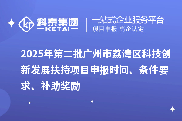 2025年第二批广州市荔湾区科技创新发展扶持项目申报时间、条件要求、补助奖励