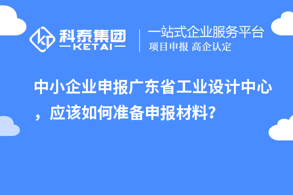 中小企业申报广东省工业设计中心，应该如何准备申报材料？